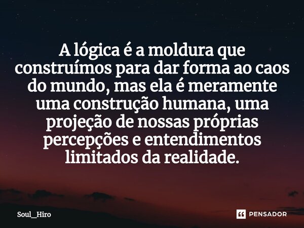 ⁠A lógica é a moldura que construímos para dar forma ao caos do mundo, mas ela é meramente uma construção humana, uma projeção de nossas próprias percepções e e... Frase de Soul_Hiro.