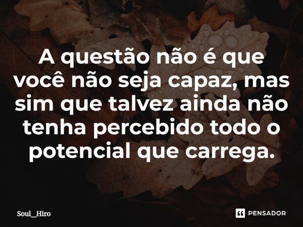 ⁠A questão não é que você não seja capaz, mas sim que talvez ainda não tenha percebido todo o potencial que carrega.... Frase de Soul_Hiro.