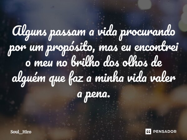 ⁠Alguns passam a vida procurando por um propósito, mas eu encontrei o meu no brilho dos olhos de alguém que faz a minha vida valer a pena.... Frase de Soul_Hiro.