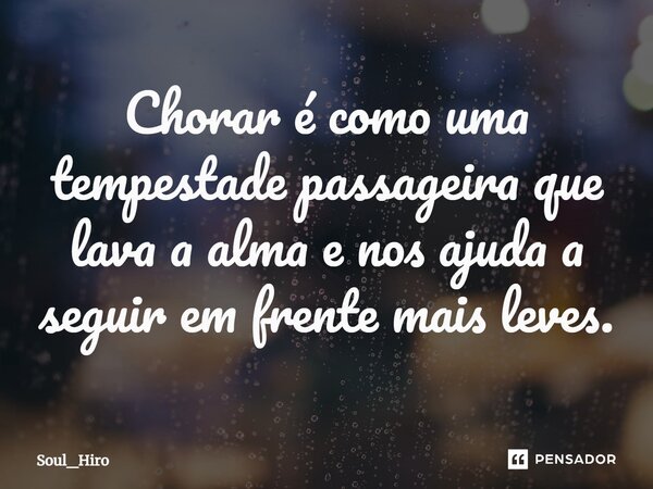 ⁠Chorar é como uma tempestade passageira que lava a alma e nos ajuda a seguir em frente mais leves.... Frase de Soul_Hiro.