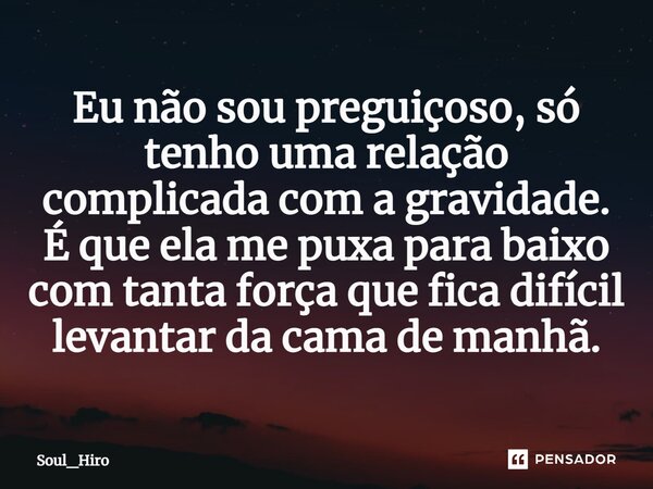 ⁠Eu não sou preguiçoso, só tenho uma relação complicada com a gravidade. É que ela me puxa para baixo com tanta força que fica difícil levantar da cama de manhã... Frase de Soul_Hiro.