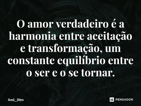⁠O amor verdadeiro é a harmonia entre aceitação e transformação, um constante equilíbrio entre o ser e o se tornar.... Frase de Soul_Hiro.