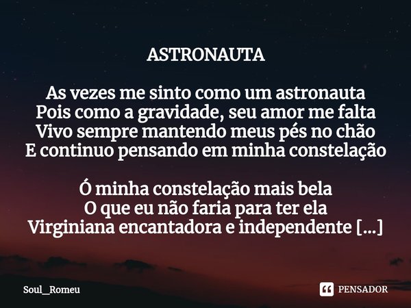 ASTRONAUTA As vezes me sinto como um astronauta
Pois como a gravidade, seu amor me falta
Vivo sempre mantendo meus pés no chão
E continuo pensando em minha cons... Frase de Soul_Romeu.