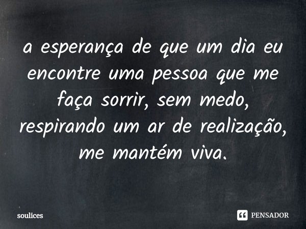 ⁠a esperança de que um dia eu encontre uma pessoa que me faça sorrir, sem medo, respirando um ar de realização, me mantém viva.... Frase de soulices.