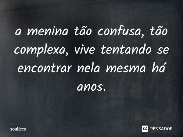 ⁠a menina tão confusa, tão complexa, vive tentando se encontrar nela mesma há anos.... Frase de soulices.