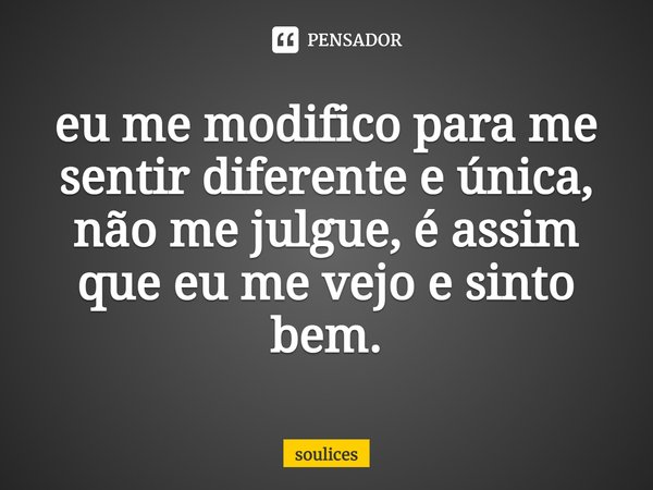 ⁠eu me modifico para me sentir diferente e única, não me julgue, é assim que eu me vejo e sinto bem.... Frase de soulices.