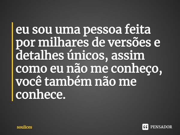 ⁠eu sou uma pessoa feita por milhares de versões e detalhes únicos, assim como eu não me conheço, você também não me conhece.... Frase de soulices.