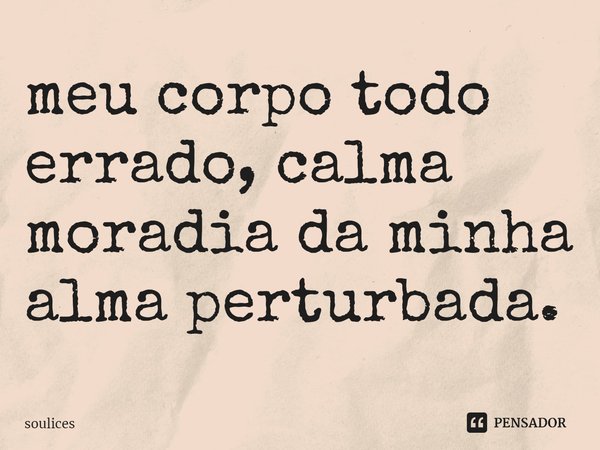 ⁠meu corpo todo errado, calma moradia da minha alma perturbada.... Frase de soulices.