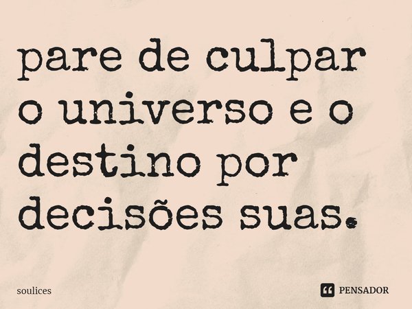 ⁠pare de culpar o universo e o destino por decisões suas.... Frase de soulices.