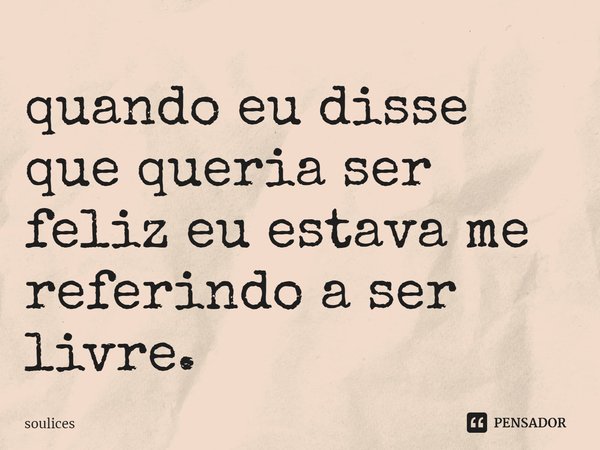 ⁠quando eu disse que queria ser feliz eu estava me referindo a ser livre.... Frase de soulices.