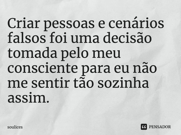 Criar pessoas e cenários falsos foi uma decisão tomada pelo meu consciente para eu não me sentir tão sozinha assim.... Frase de soulices.