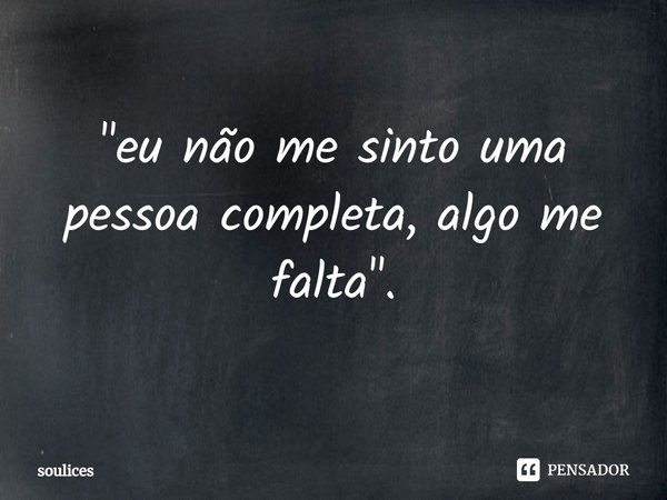 "⁠eu não me sinto uma pessoa completa, algo me falta".... Frase de soulices.