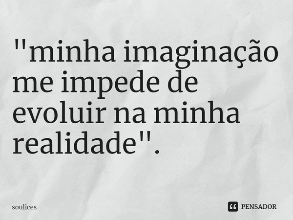 "⁠minha imaginação me impede de evoluir na minha realidade".... Frase de soulices.