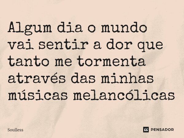 ⁠Algum dia o mundo vai sentir a dor que tanto me tormenta através das minhas músicas melancólicas... Frase de Soulless.