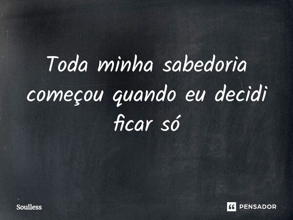 Toda minha sabedoria começou quando eu decidi ficar só... Frase de Soulless.