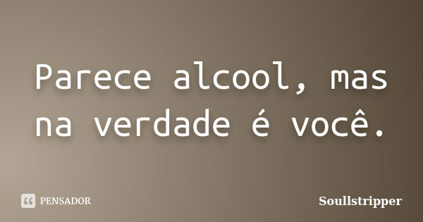 Parece alcool, mas na verdade é você.... Frase de Soullstripper.