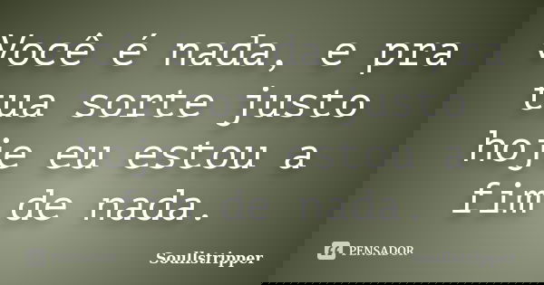 Você é nada, e pra tua sorte justo hoje eu estou a fim de nada.... Frase de Soullstripper.