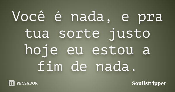 Você é nada, e pra tua sorte justo hoje eu estou a fim de nada.... Frase de Soullstripper.