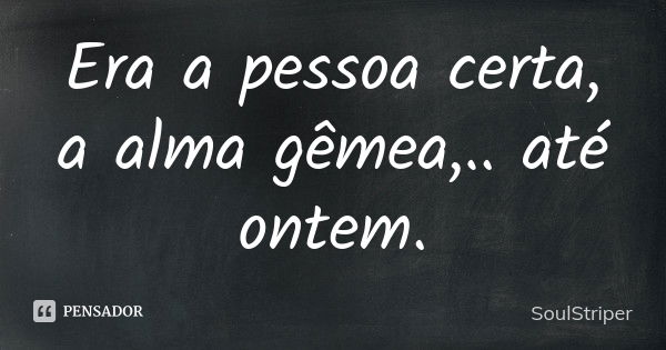 Era a pessoa certa, a alma gêmea,.. até ontem.... Frase de Soulstriper.