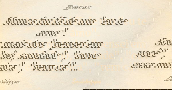 Nunca fui fã de um "eu te amo". Sou mais dos "pensei em você", "pô, saudade", "ouve essa música", "vem cá"…... Frase de Soulstrippe.