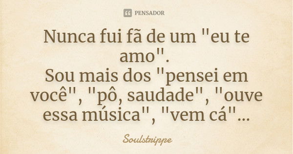 Nunca fui fã de um "eu te amo". Sou mais dos "pensei em você", "pô, saudade", "ouve essa música", "vem cá"…... Frase de Soulstrippe.