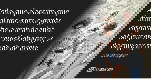 Acho que é assim que funciona com a gente. organizo a minha vida só pra ver você chegar, e bagunçar tudo de novo.... Frase de Soulstripper.
