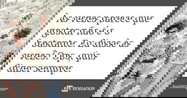 Às vezes parece que gostar não é o bastante. Eu disse às vezes? Ops, quis dizer sempre.... Frase de Soulstripper.