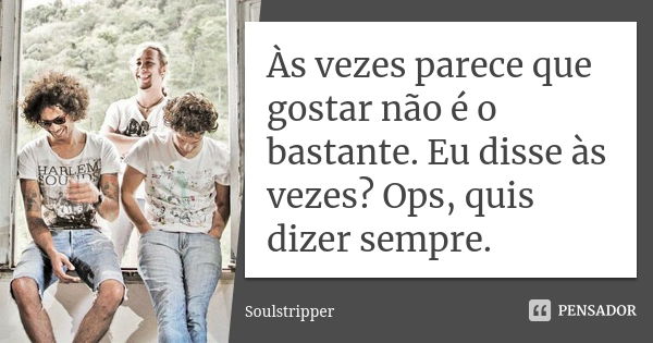 Às vezes parece que gostar não é o bastante. Eu disse às vezes? Ops, quis dizer sempre.... Frase de Soulstripper.