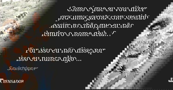 Como é que eu vou dizer pra uma garota com vestido assim no chão,que eu não lembro o nome dela..? Por isso eu não disse,por isso eu nunca digo ...... Frase de Soulstripper.