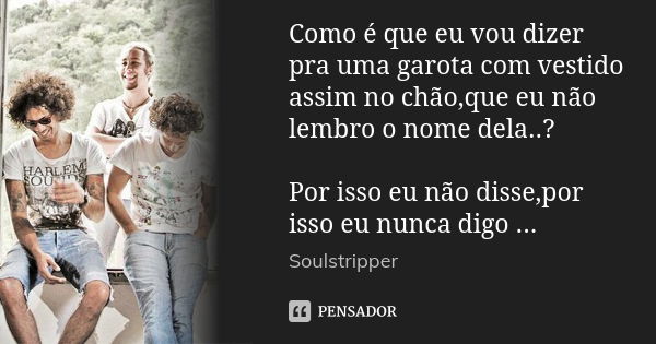 Como é que eu vou dizer pra uma garota com vestido assim no chão,que eu não lembro o nome dela..? Por isso eu não disse,por isso eu nunca digo ...... Frase de Soulstripper.