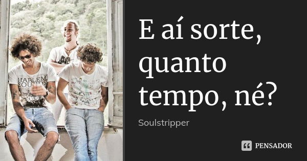 E aí sorte, quanto tempo, né?... Frase de Soulstripper.