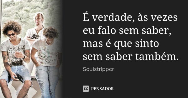 É verdade, às vezes eu falo sem saber, mas é que sinto sem saber também.... Frase de Soulstripper.