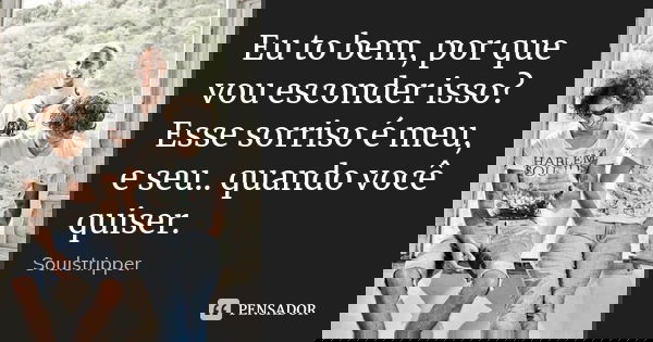 Eu to bem, por que vou esconder isso? Esse sorriso é meu, e seu.. quando você quiser.... Frase de Soulstripper.