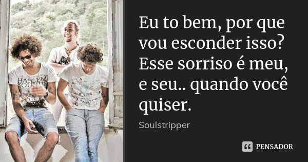 Eu to bem, por que vou esconder isso? Esse sorriso é meu, e seu.. quando você quiser.... Frase de Soulstripper.