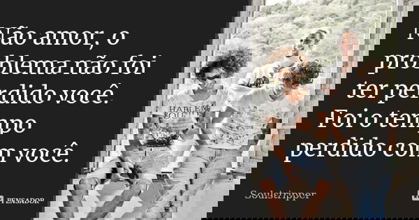 Não amor, o problema não foi ter perdido você. Foi o tempo perdido com você.... Frase de Soulstripper.