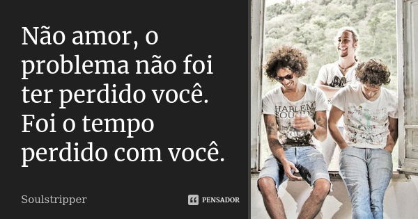 Não amor, o problema não foi ter perdido você. Foi o tempo perdido com você.... Frase de Soulstripper.