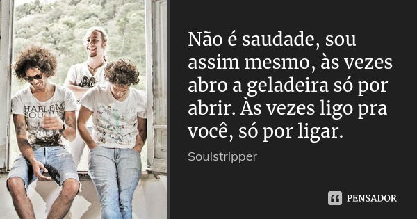 Não é saudade, sou assim mesmo, às vezes abro a geladeira só por abrir. Às vezes ligo pra você, só por ligar.... Frase de Soulstripper.