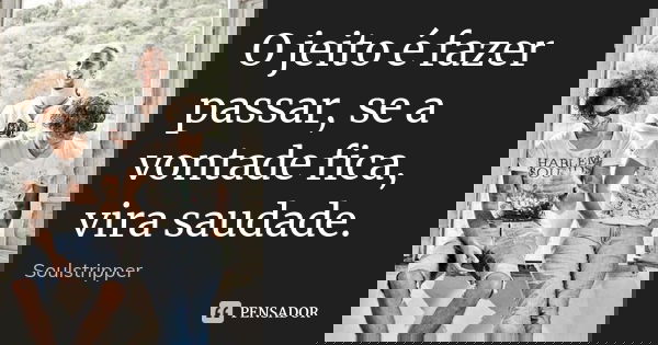 O jeito é fazer passar, se a vontade fica, vira saudade.... Frase de Soulstripper.