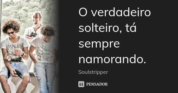 O verdadeiro solteiro, tá sempre namorando.... Frase de Soulstripper.