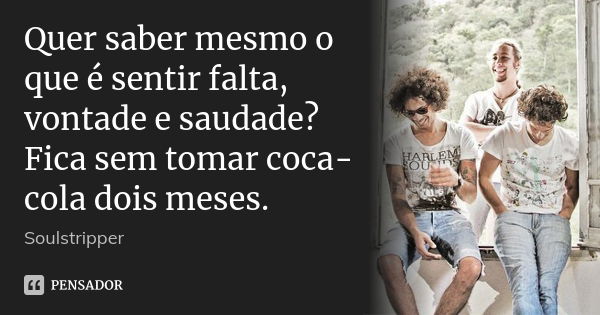 Quer saber mesmo o que é sentir falta, vontade e saudade? Fica sem tomar coca-cola dois meses.... Frase de Soulstripper.