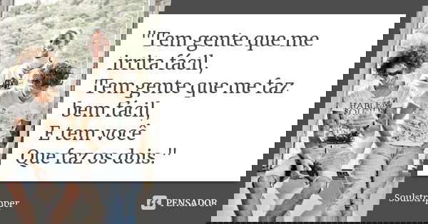 "Tem gente que me irrita fácil, Tem gente que me faz bem fácil, E tem você Que faz os dois."... Frase de soulstripper.
