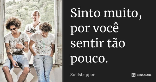 Sinto muito, por você sentir tão pouco.... Frase de Soulstripper.