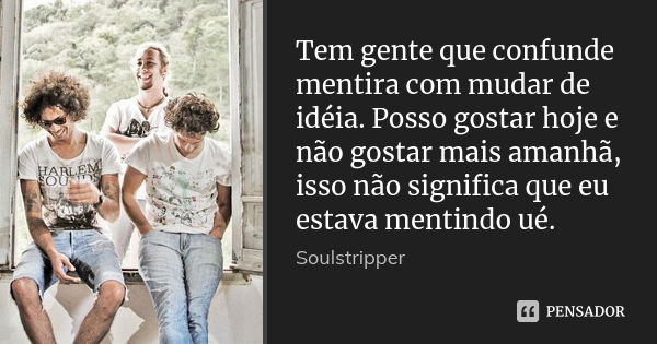 Tem gente que confunde mentira com mudar de idéia. Posso gostar hoje e não gostar mais amanhã, isso não significa que eu estava mentindo ué.... Frase de Soulstripper.