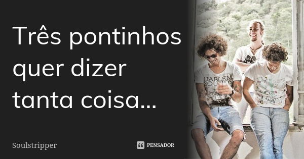 Três pontinhos quer dizer tanta coisa...... Frase de Soulstripper.