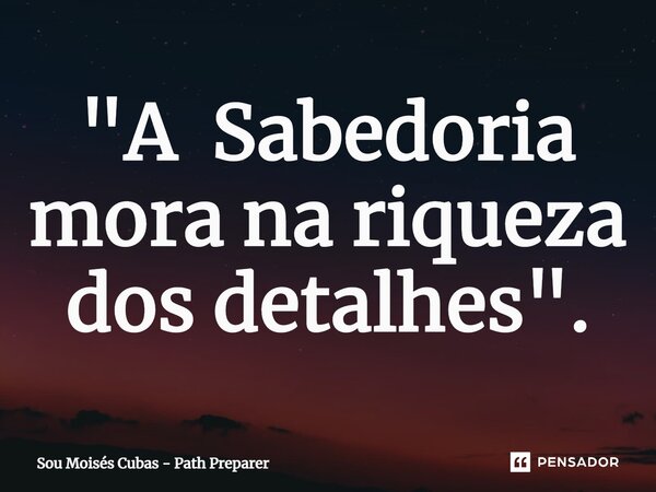 "A Sabedoria mora na riqueza dos detalhes".⁠... Frase de Sou Moisés Cubas - Path Preparer.