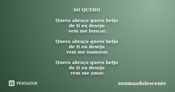 SÓ QUERO Quero abraço quero beijo de ti eu desejo vem me buscar. Quero abraço quero beijo de ti eu desejo vem me namorar. Quero abraço quero beijo de ti eu dese... Frase de soumaadolescente.