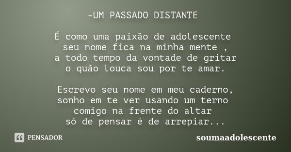 -UM PASSADO DISTANTE É como uma paixão de adolescente seu nome fica na minha mente , a todo tempo da vontade de gritar o quão louca sou por te amar. Escrevo seu... Frase de soumaadolescente.