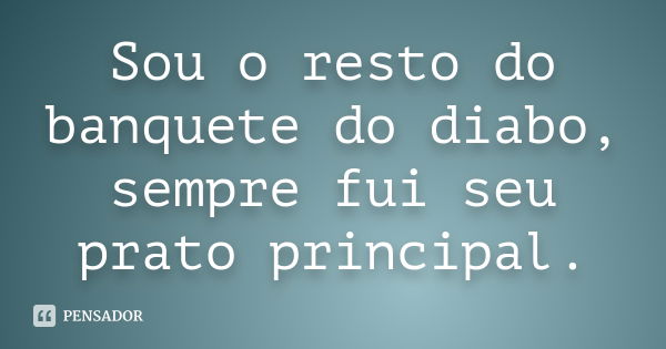 Sou o resto do banquete do diabo, sempre fui seu prato principal.... Frase de Anônimo.