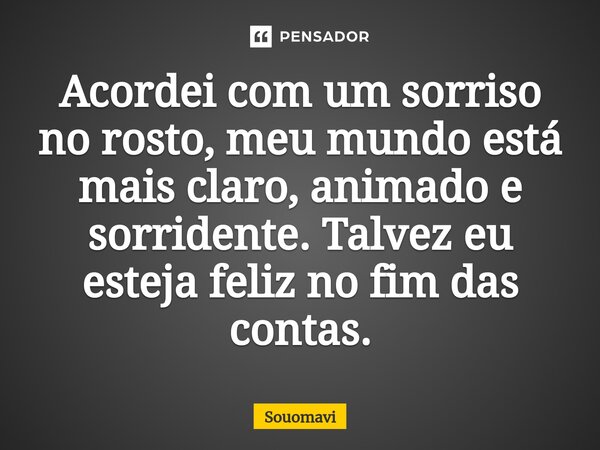 Acordei com um sorriso no rosto, meu mundo está mais claro, animado e sorridente. Talvez eu esteja feliz no fim das contas.... Frase de SouoMavi.