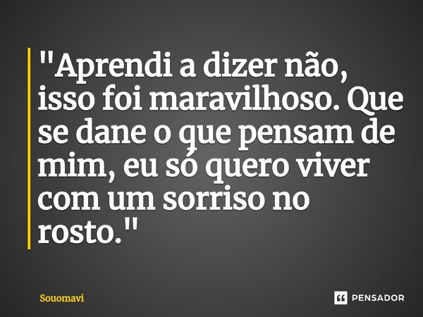 "Aprendi a dizer não, isso foi maravilhoso. Que se dane o que pensam de mim, eu só quero viver com um sorriso no rosto."... Frase de SouoMavi.